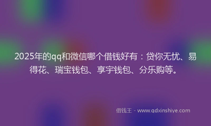 2025年的qq和微信哪个借钱好有：贷你无忧、易得花、瑞宝钱包、享宇钱包、分乐购等。