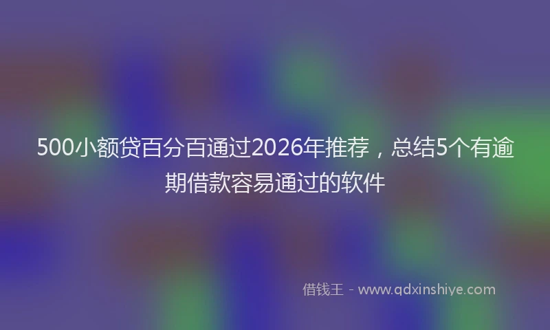 500小额贷百分百通过2026年推荐，总结5个有逾期借款容易通过的软件