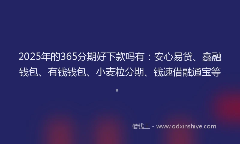 2025年的365分期好下款吗有:安心易贷、鑫融钱包、有钱钱包、小麦粒分期、钱速借融通宝等。