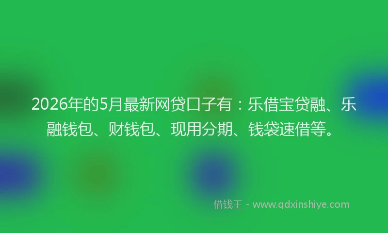 2026年的5月最新网贷口子有：乐借宝贷融、乐融钱包、财钱包、现用分期、钱袋速借等。