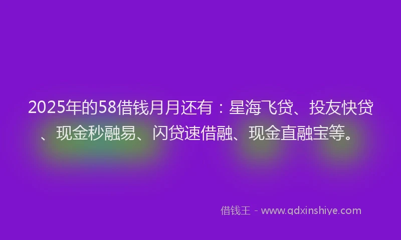 2025年的58借钱月月还有：星海飞贷、投友快贷、现金秒融易、闪贷速借融、现金直融宝等。