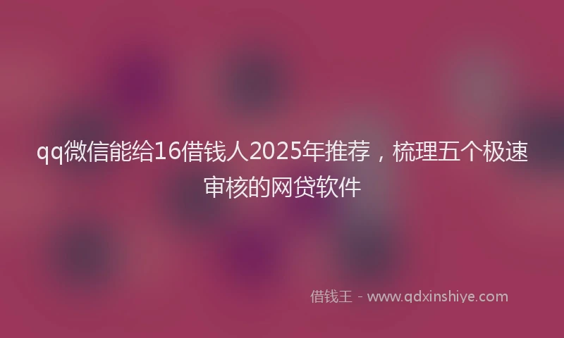 qq微信能给16借钱人2025年推荐，梳理五个极速审核的网贷软件