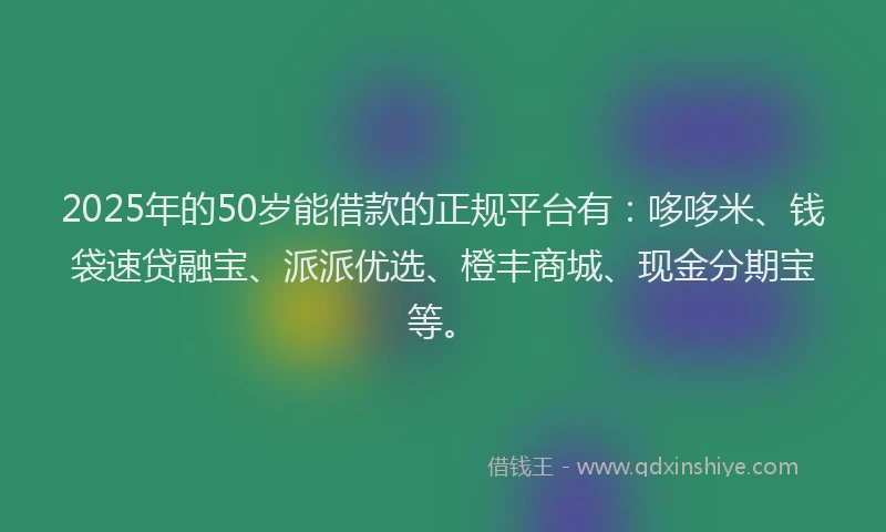 2025年的50岁能借款的正规平台有：哆哆米、钱袋速贷融宝、派派优选、橙丰商城、现金分期宝等。