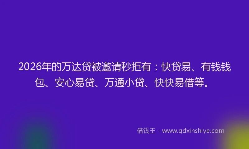 2026年的万达贷被邀请秒拒有：快贷易、有钱钱包、安心易贷、万通小贷、快快易借等。