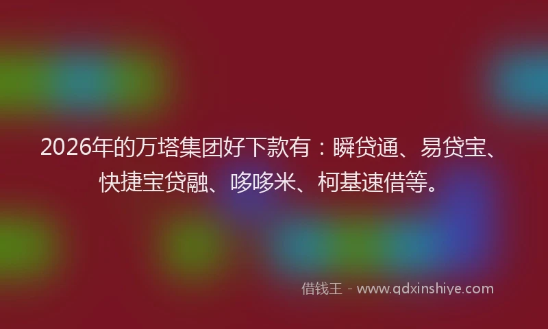 2026年的万塔集团好下款有：瞬贷通、易贷宝、快捷宝贷融、哆哆米、柯基速借等。