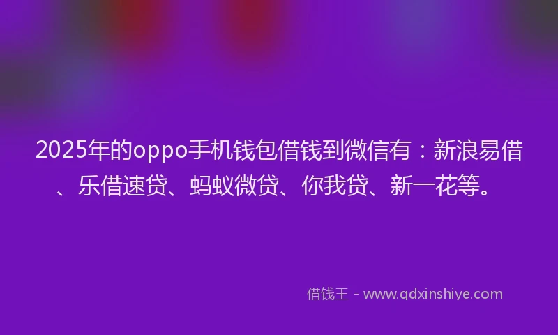 2025年的oppo手机钱包借钱到微信有：新浪易借、乐借速贷、蚂蚁微贷、你我贷、新一花等。