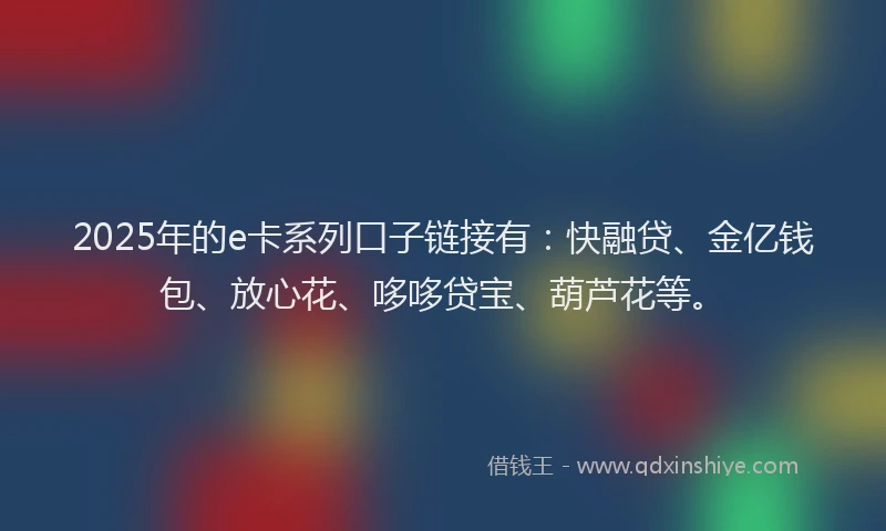 2025年的e卡系列口子链接有：快融贷、金亿钱包、放心花、哆哆贷宝、葫芦花等。