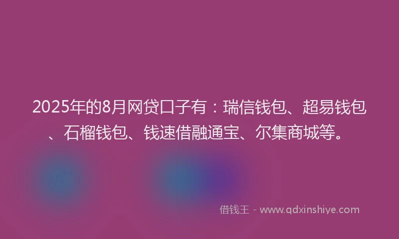 2025年的8月网贷口子有：瑞信钱包、超易钱包、石榴钱包、钱速借融通宝、尔集商城等。