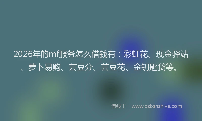 2026年的mf服务怎么借钱有:彩虹花、现金驿站、萝卜易购、芸豆分、芸豆花、金钥匙贷等。
