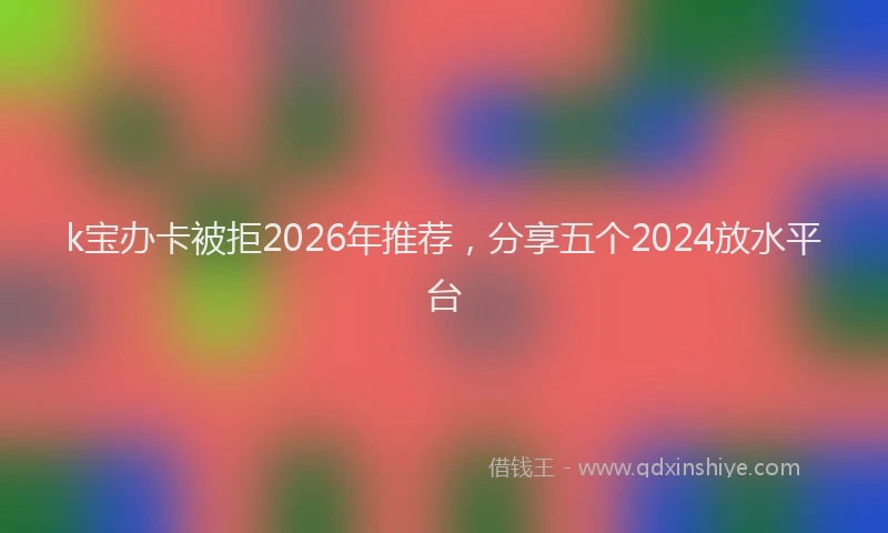 k宝办卡被拒2026年推荐，分享五个2024放水平台