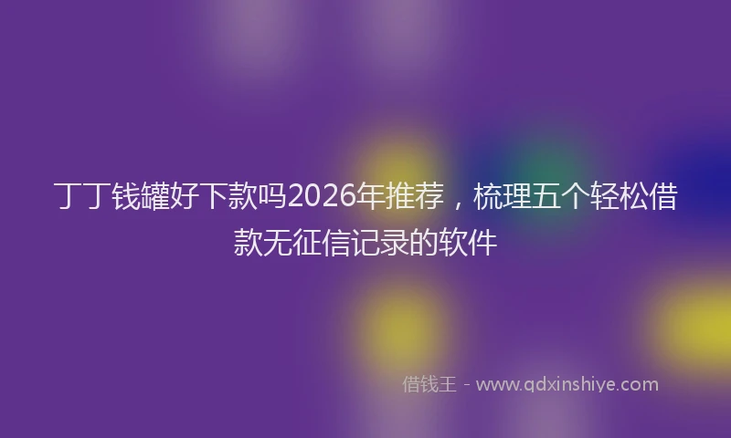 丁丁钱罐好下款吗2026年推荐，梳理五个轻松借款无征信记录的软件