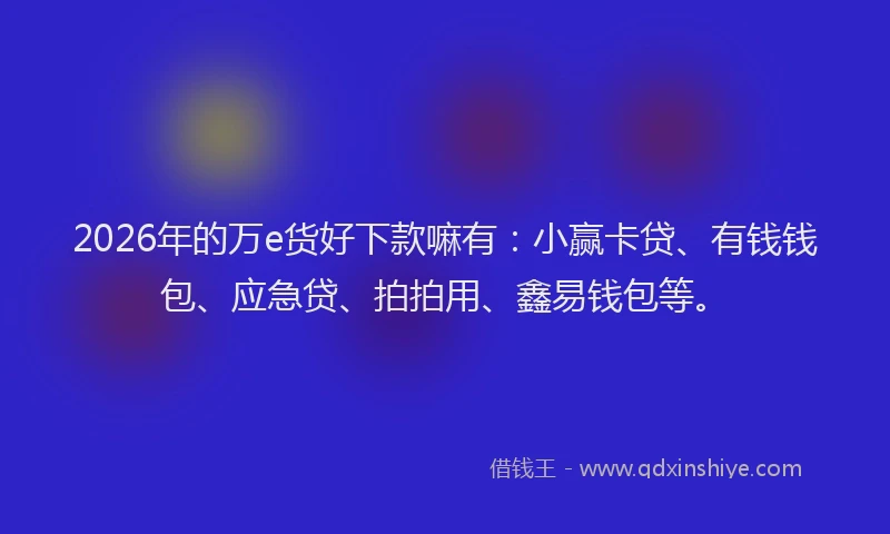 2026年的万e货好下款嘛有:小赢卡贷、有钱钱包、应急贷、拍拍用、鑫易钱包等。