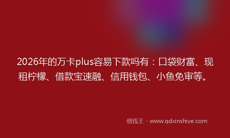 2026年的万卡plus容易下款吗有:口袋财富、现租柠檬、借款宝速融、信用钱包、小鱼免审等。