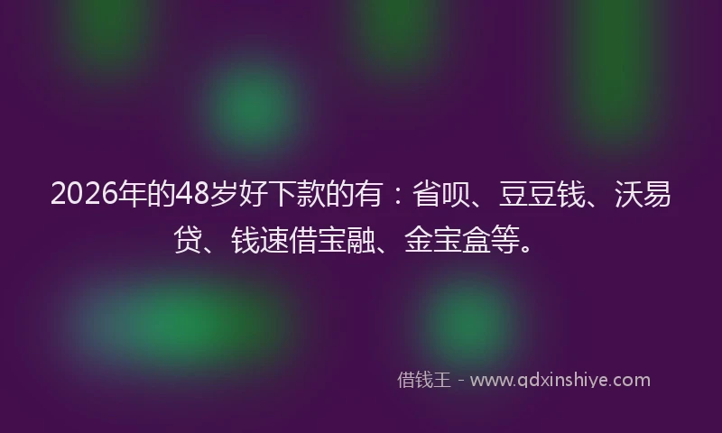 2026年的48岁好下款的有：省呗、豆豆钱、沃易贷、钱速借宝融、金宝盒等。