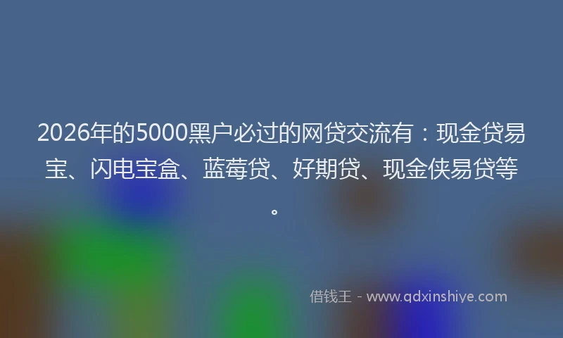 2026年的5000黑户必过的网贷交流有：现金贷易宝、闪电宝盒、蓝莓贷、好期贷、现金侠易贷等。