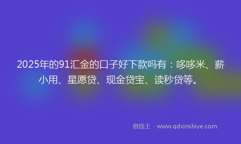 2025年的91汇金的口子好下款吗有：哆哆米、薪小用、星愿贷、现金贷宝、读秒贷等。