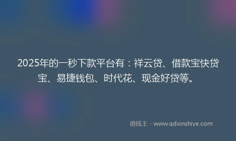 2025年的一秒下款平台有:祥云贷、借款宝快贷宝、易捷钱包、时代花、现金好贷等。