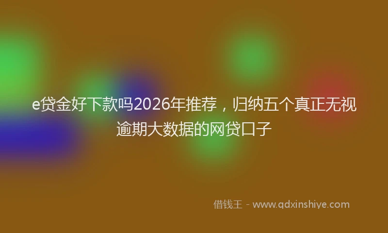 e贷金好下款吗2026年推荐，归纳五个真正无视逾期大数据的网贷口子
