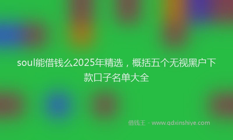 soul能借钱么2025年精选，概括五个无视黑户下款口子名单大全