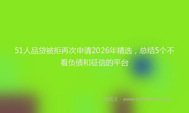 51人品贷被拒再次申请2026年精选，总结5个不看负债和征信的平台