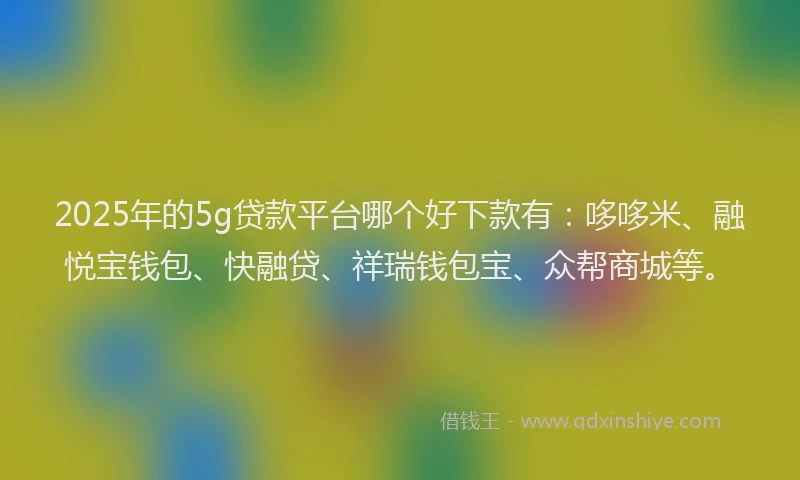 2025年的5g贷款平台哪个好下款有:哆哆米、融悦宝钱包、快融贷、祥瑞钱包宝、众帮商城等。