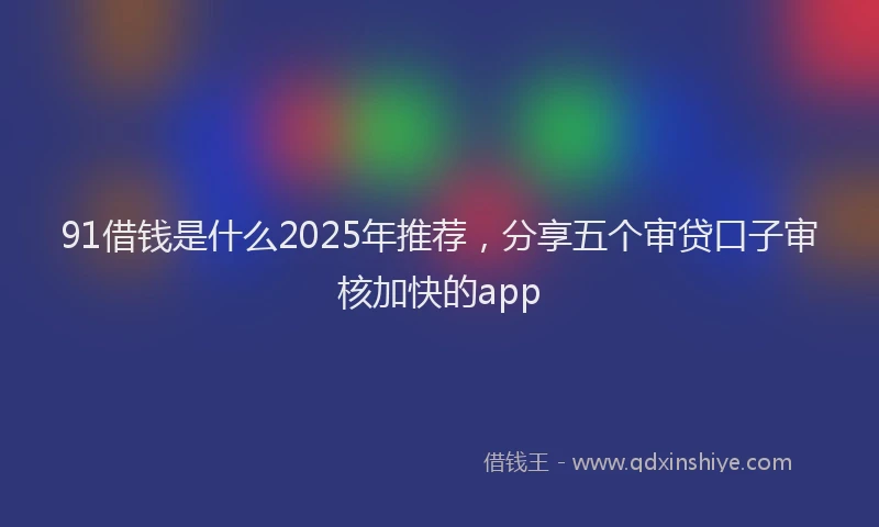 91借钱是什么2025年推荐，分享五个审贷口子审核加快的app