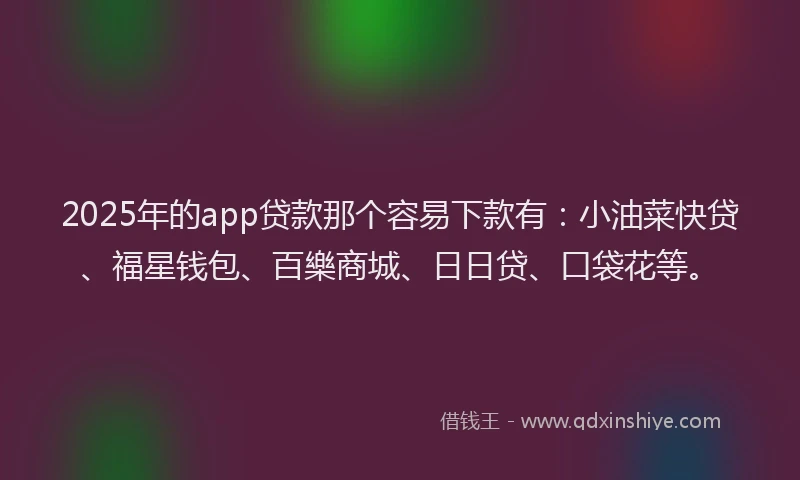 2025年的app贷款那个容易下款有:小油菜快贷、福星钱包、百樂商城、日日贷、口袋花等。