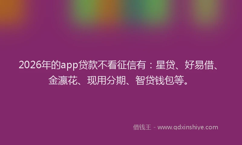 2026年的app贷款不看征信有:星贷、好易借、金瀛花、现用分期、智贷钱包等。