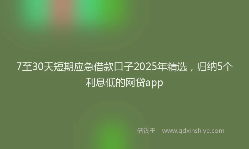 7至30天短期应急借款口子2025年精选，归纳5个利息低的网贷app