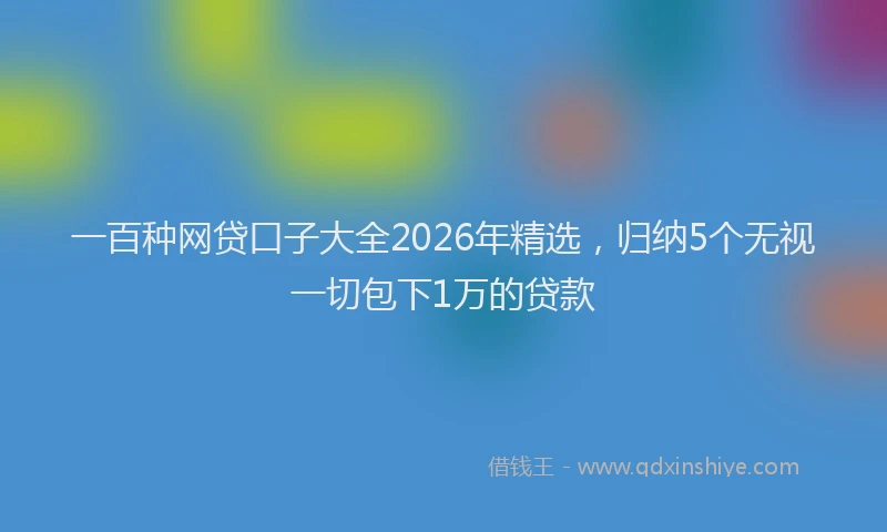 一百种网贷口子大全2026年精选，归纳5个无视一切包下1万的贷款