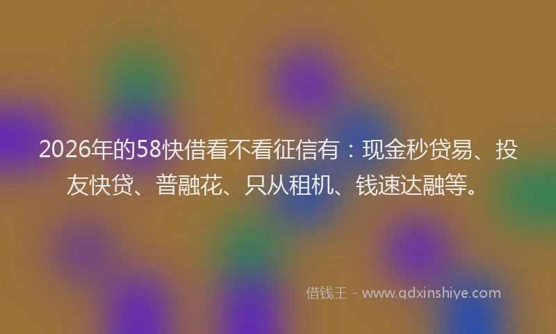 2026年的58快借看不看征信有：现金秒贷易、投友快贷、普融花、只从租机、钱速达融等。