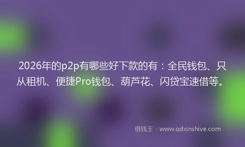 2026年的p2p有哪些好下款的有：全民钱包、只从租机、便捷Pro钱包、葫芦花、闪贷宝速借等。