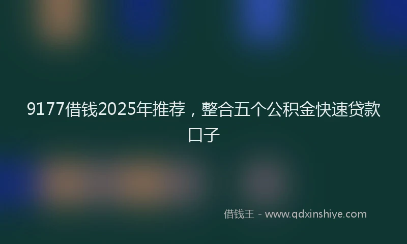 9177借钱2025年推荐，整合五个公积金快速贷款口子