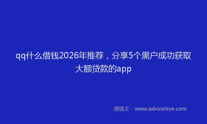 qq什么借钱2026年推荐，分享5个黑户成功获取大额贷款的app