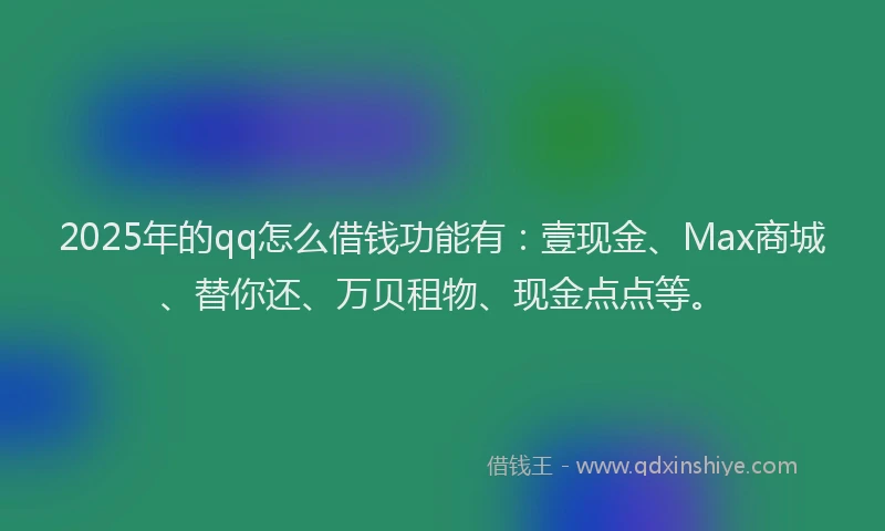 2025年的qq怎么借钱功能有：壹现金、Max商城、替你还、万贝租物、现金点点等。