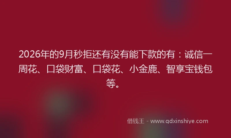 2026年的9月秒拒还有没有能下款的有：诚信一周花、口袋财富、口袋花、小金鹿、智享宝钱包等。