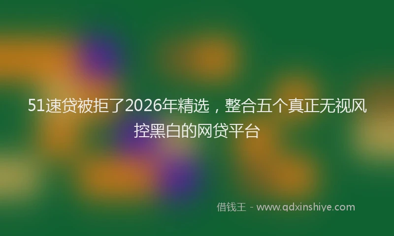 51速贷被拒了2026年精选，整合五个真正无视风控黑白的网贷平台