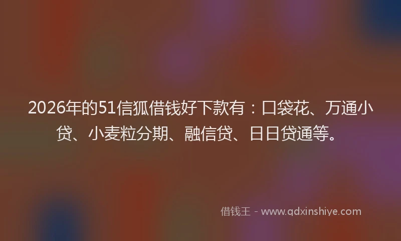 2026年的51信狐借钱好下款有：口袋花、万通小贷、小麦粒分期、融信贷、日日贷通等。