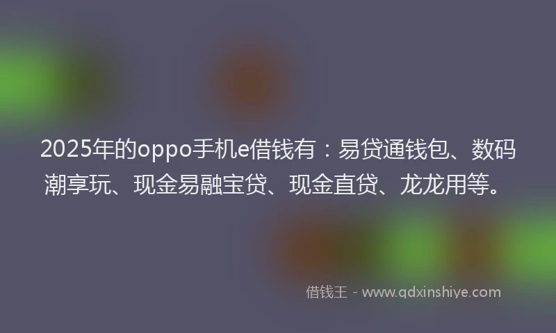 2025年的oppo手机e借钱有：易贷通钱包、数码潮享玩、现金易融宝贷、现金直贷、龙龙用等。