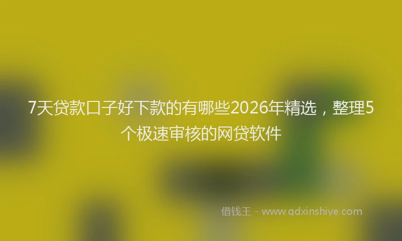 7天贷款口子好下款的有哪些2026年精选，整理5个极速审核的网贷软件