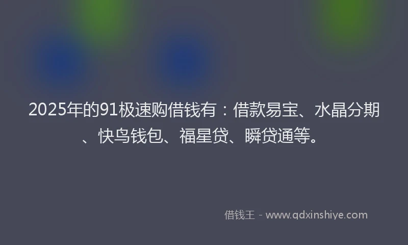 2025年的91极速购借钱有：借款易宝、水晶分期、快鸟钱包、福星贷、瞬贷通等。