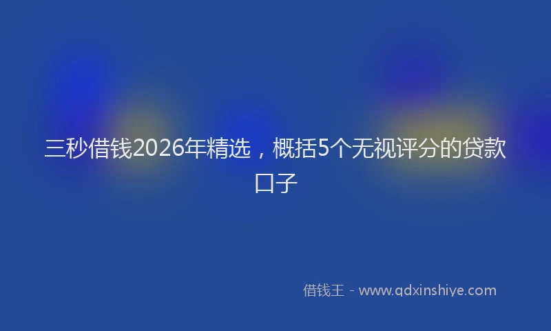 三秒借钱2026年精选,概括5个无视评分的贷款口子