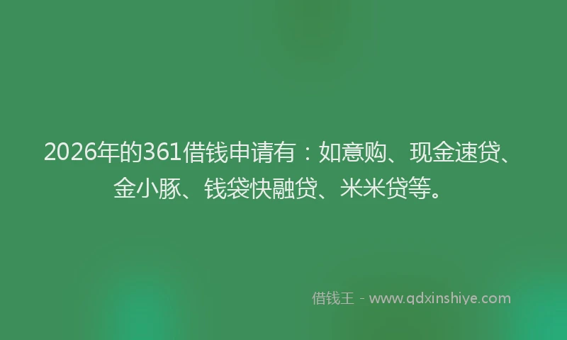 2026年的361借钱申请有：如意购、现金速贷、金小豚、钱袋快融贷、米米贷等。