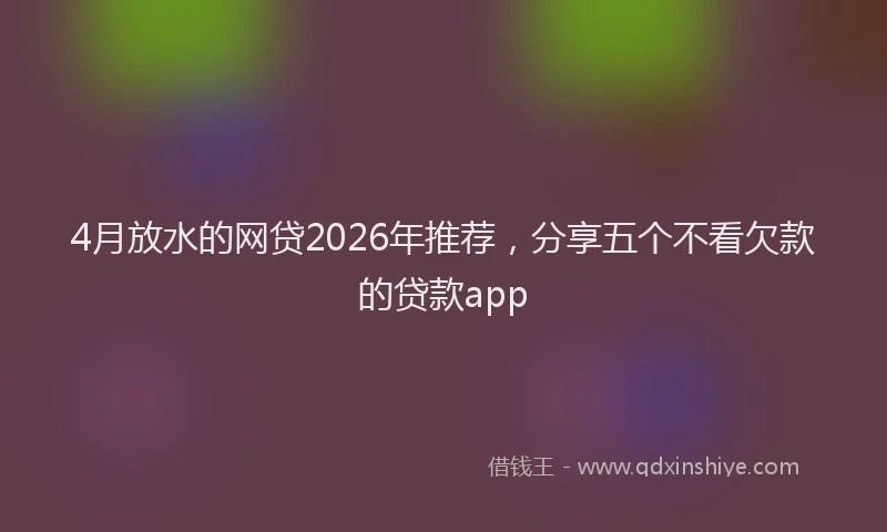 4月放水的网贷2026年推荐，分享五个不看欠款的贷款app