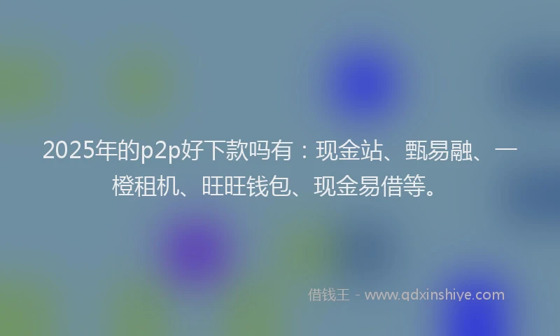 2025年的p2p好下款吗有：现金站、甄易融、一橙租机、旺旺钱包、现金易借等。