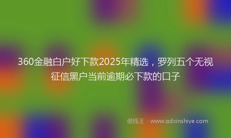 360金融白户好下款2025年精选，罗列五个无视征信黑户当前逾期必下款的口子