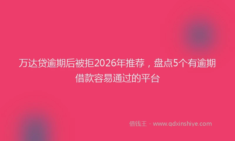 万达贷逾期后被拒2026年推荐，盘点5个有逾期借款容易通过的平台