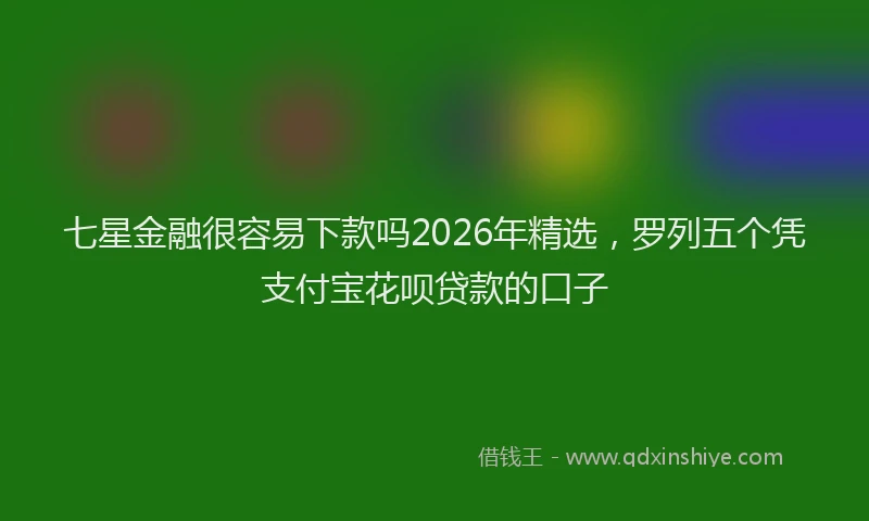 七星金融很容易下款吗2026年精选，罗列五个凭支付宝花呗贷款的口子