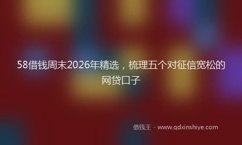 58借钱周末2026年精选，梳理五个对征信宽松的网贷口子