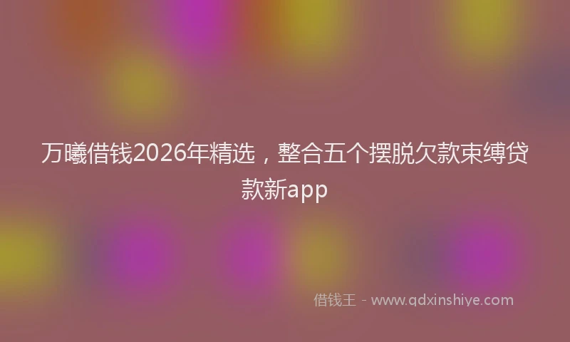 万曦借钱2026年精选，整合五个摆脱欠款束缚贷款新app
